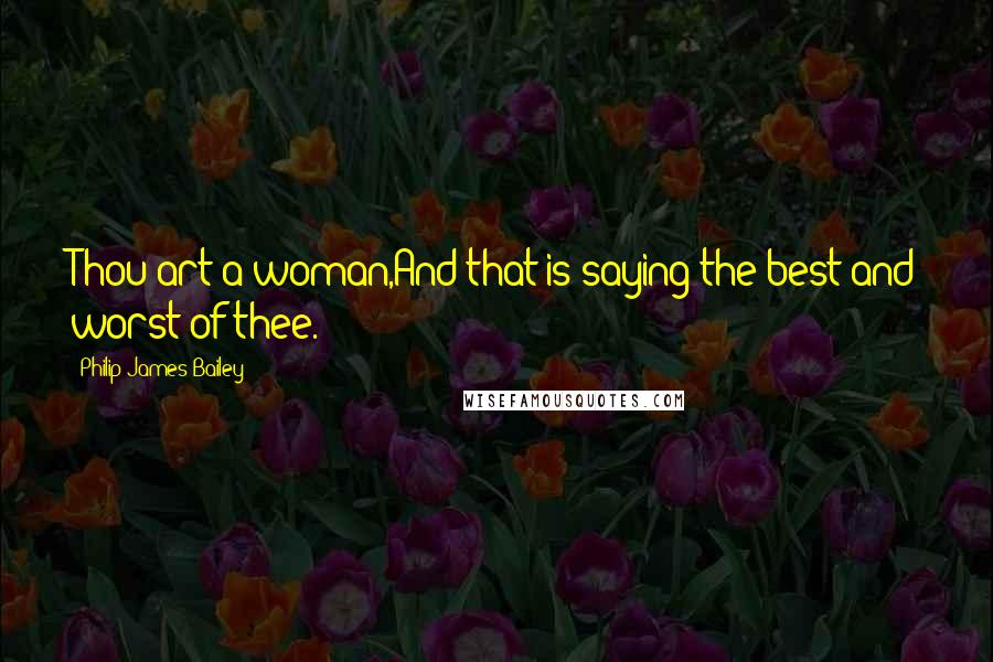 Philip James Bailey Quotes: Thou art a woman,And that is saying the best and worst of thee.