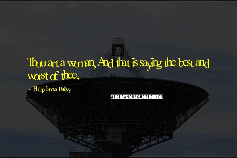 Philip James Bailey Quotes: Thou art a woman,And that is saying the best and worst of thee.