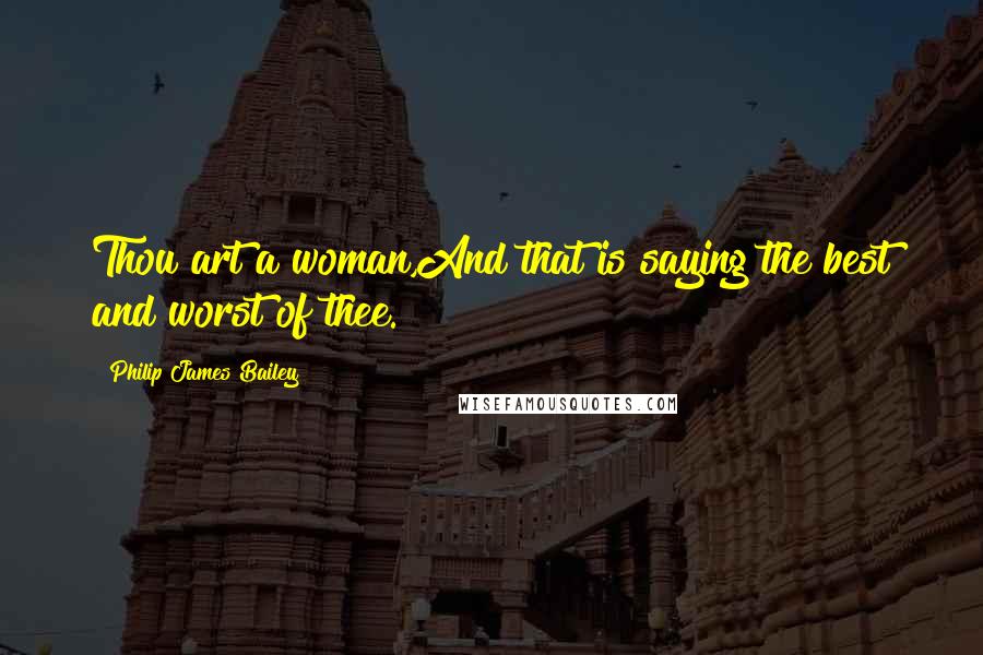 Philip James Bailey Quotes: Thou art a woman,And that is saying the best and worst of thee.