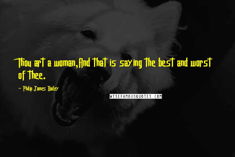 Philip James Bailey Quotes: Thou art a woman,And that is saying the best and worst of thee.