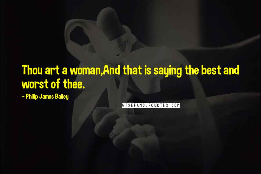 Philip James Bailey Quotes: Thou art a woman,And that is saying the best and worst of thee.