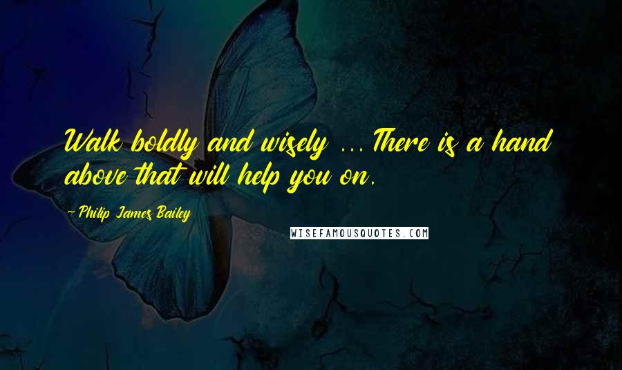 Philip James Bailey Quotes: Walk boldly and wisely ... There is a hand above that will help you on.