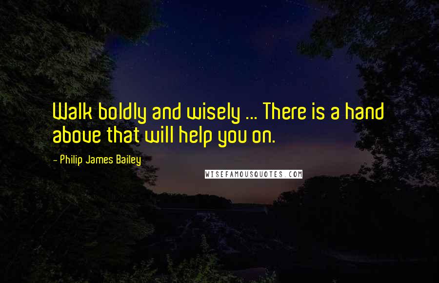 Philip James Bailey Quotes: Walk boldly and wisely ... There is a hand above that will help you on.