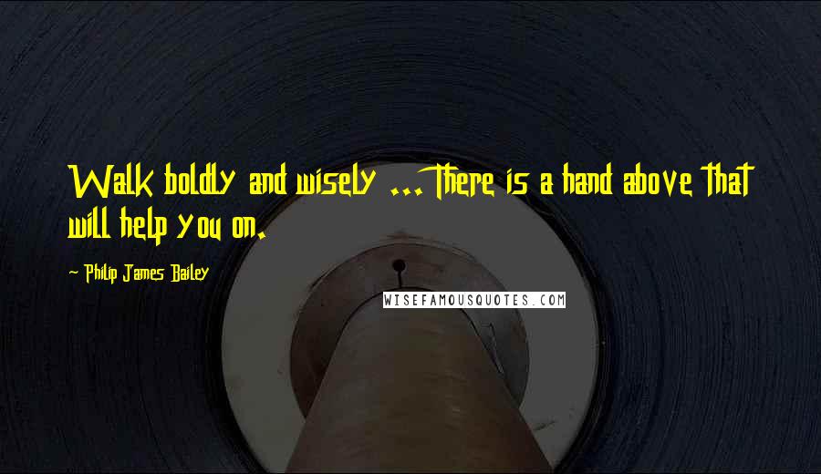 Philip James Bailey Quotes: Walk boldly and wisely ... There is a hand above that will help you on.