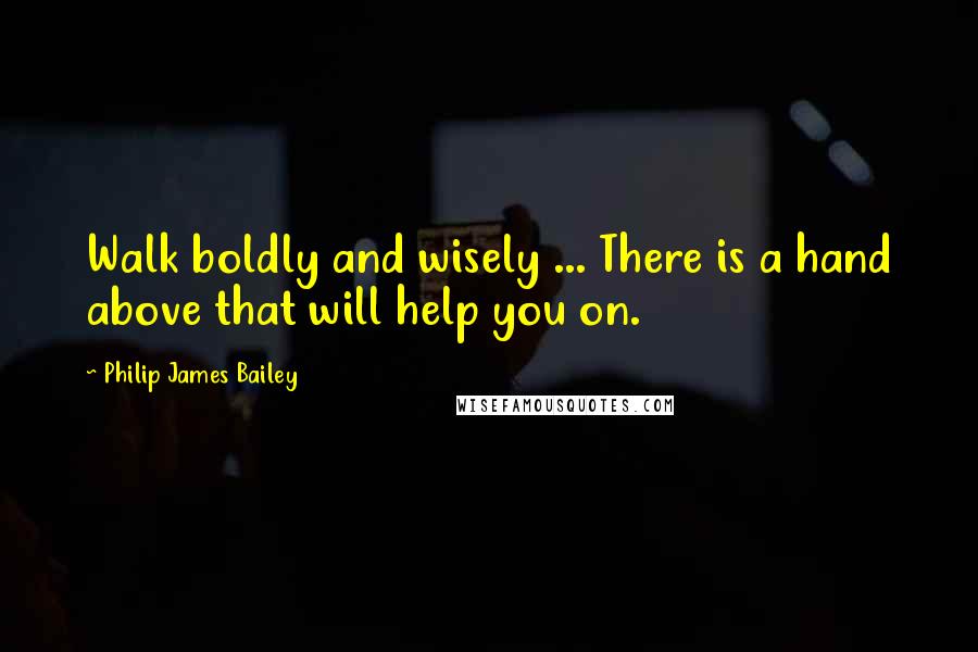 Philip James Bailey Quotes: Walk boldly and wisely ... There is a hand above that will help you on.