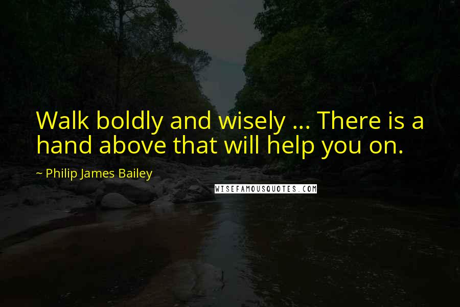 Philip James Bailey Quotes: Walk boldly and wisely ... There is a hand above that will help you on.