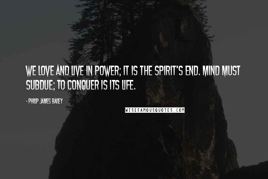 Philip James Bailey Quotes: We love and live in power; it is the spirit's end. Mind must subdue; to conquer is its life.