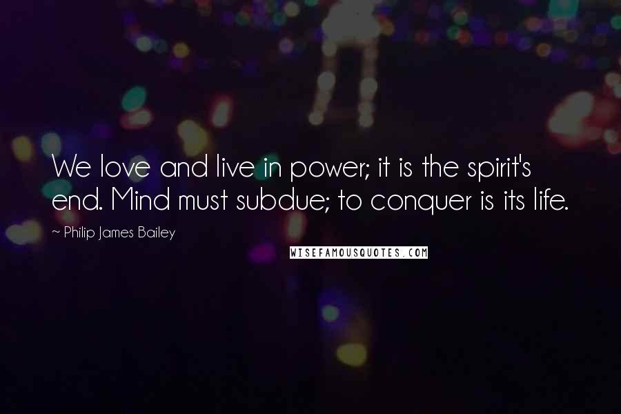 Philip James Bailey Quotes: We love and live in power; it is the spirit's end. Mind must subdue; to conquer is its life.