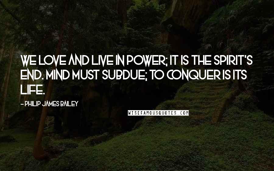 Philip James Bailey Quotes: We love and live in power; it is the spirit's end. Mind must subdue; to conquer is its life.