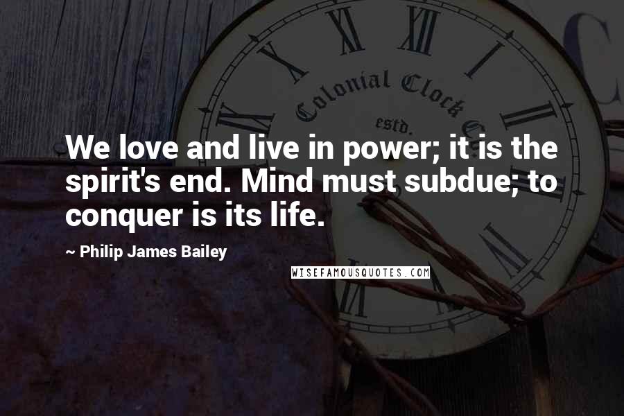 Philip James Bailey Quotes: We love and live in power; it is the spirit's end. Mind must subdue; to conquer is its life.