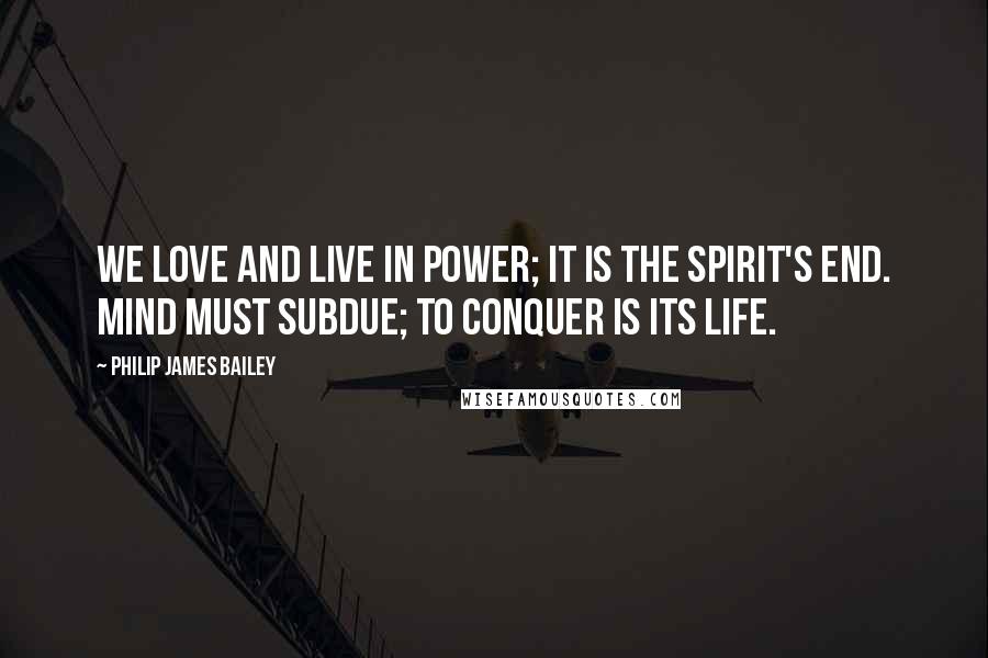 Philip James Bailey Quotes: We love and live in power; it is the spirit's end. Mind must subdue; to conquer is its life.