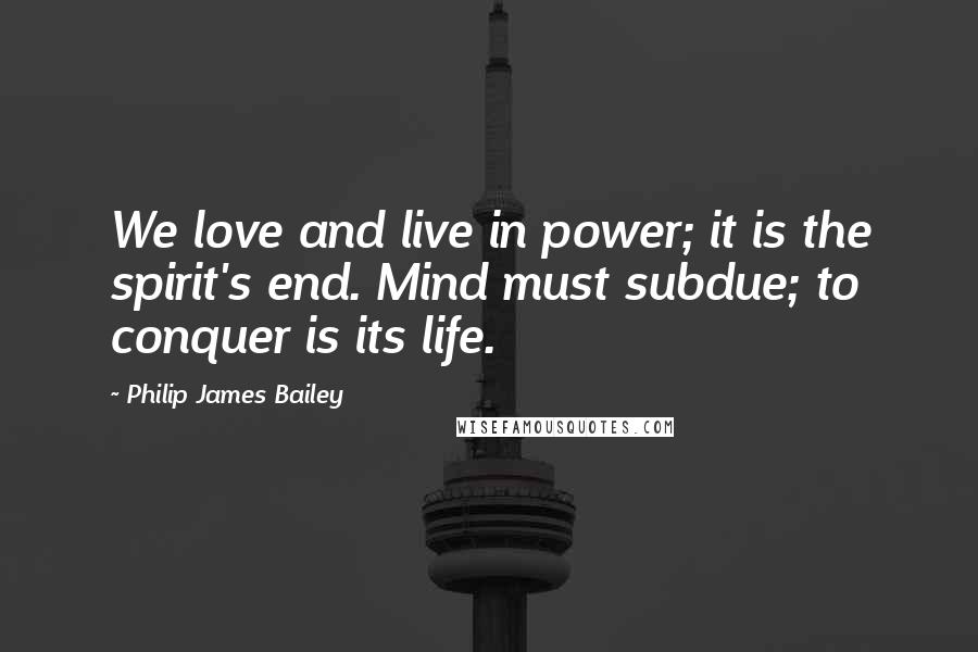 Philip James Bailey Quotes: We love and live in power; it is the spirit's end. Mind must subdue; to conquer is its life.