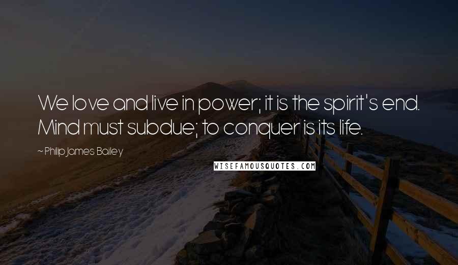 Philip James Bailey Quotes: We love and live in power; it is the spirit's end. Mind must subdue; to conquer is its life.