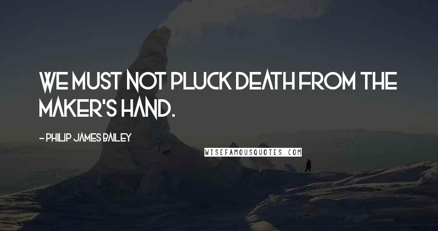 Philip James Bailey Quotes: We must not pluck death from the Maker's hand.