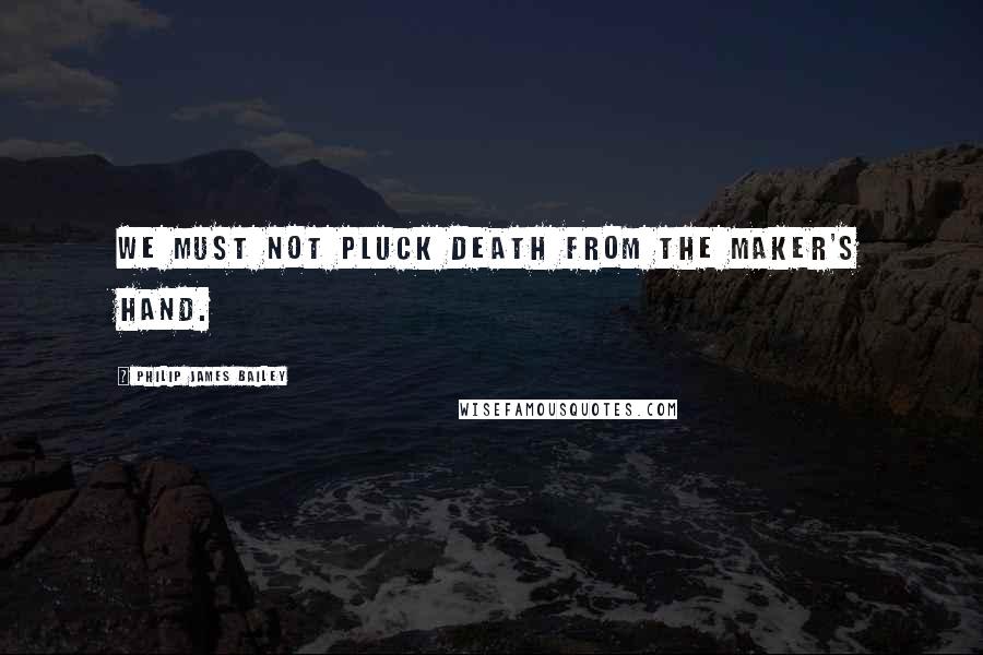 Philip James Bailey Quotes: We must not pluck death from the Maker's hand.