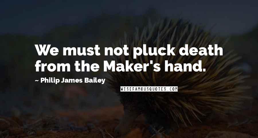 Philip James Bailey Quotes: We must not pluck death from the Maker's hand.
