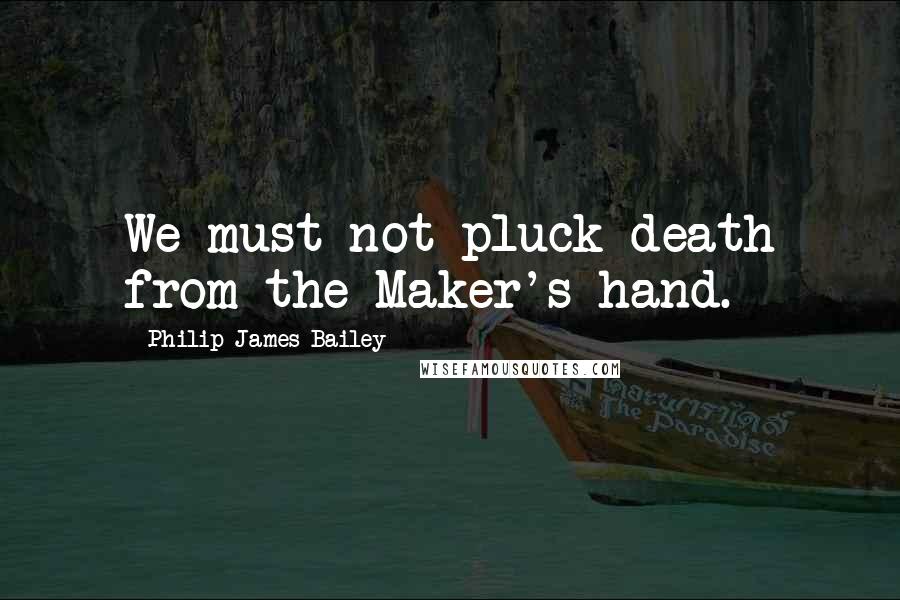 Philip James Bailey Quotes: We must not pluck death from the Maker's hand.