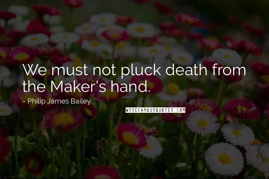 Philip James Bailey Quotes: We must not pluck death from the Maker's hand.