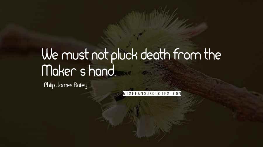 Philip James Bailey Quotes: We must not pluck death from the Maker's hand.