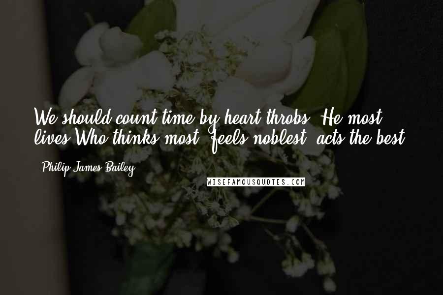 Philip James Bailey Quotes: We should count time by heart-throbs. He most lives,Who thinks most, feels noblest, acts the best.