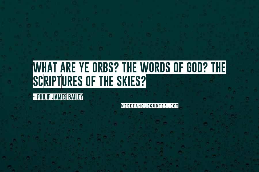 Philip James Bailey Quotes: What are ye orbs? The words of God? the Scriptures of the skies?
