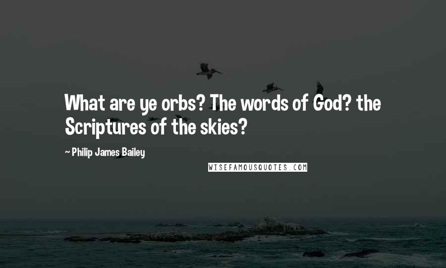 Philip James Bailey Quotes: What are ye orbs? The words of God? the Scriptures of the skies?