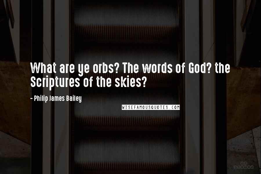 Philip James Bailey Quotes: What are ye orbs? The words of God? the Scriptures of the skies?