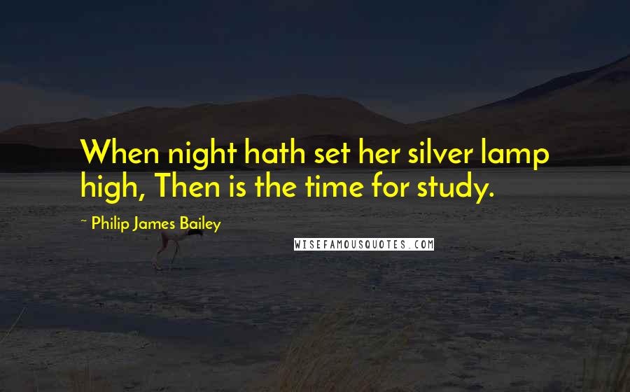 Philip James Bailey Quotes: When night hath set her silver lamp high, Then is the time for study.