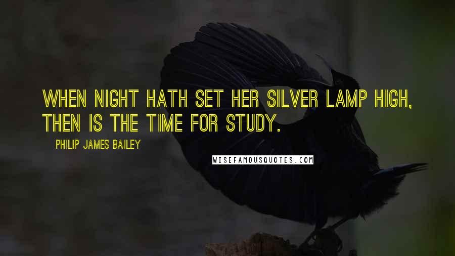 Philip James Bailey Quotes: When night hath set her silver lamp high, Then is the time for study.