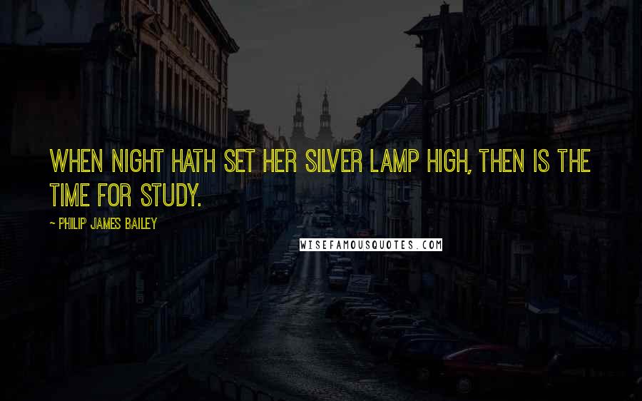 Philip James Bailey Quotes: When night hath set her silver lamp high, Then is the time for study.