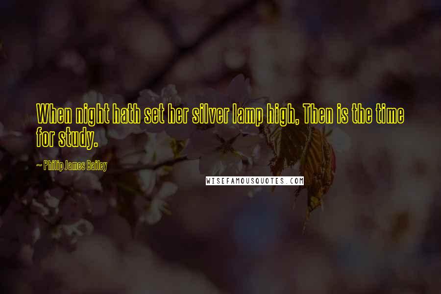 Philip James Bailey Quotes: When night hath set her silver lamp high, Then is the time for study.