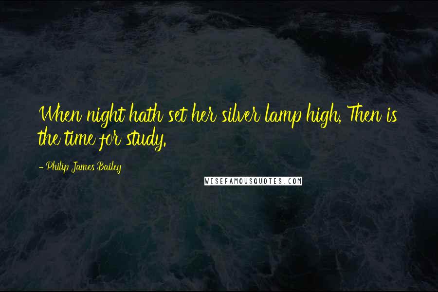 Philip James Bailey Quotes: When night hath set her silver lamp high, Then is the time for study.