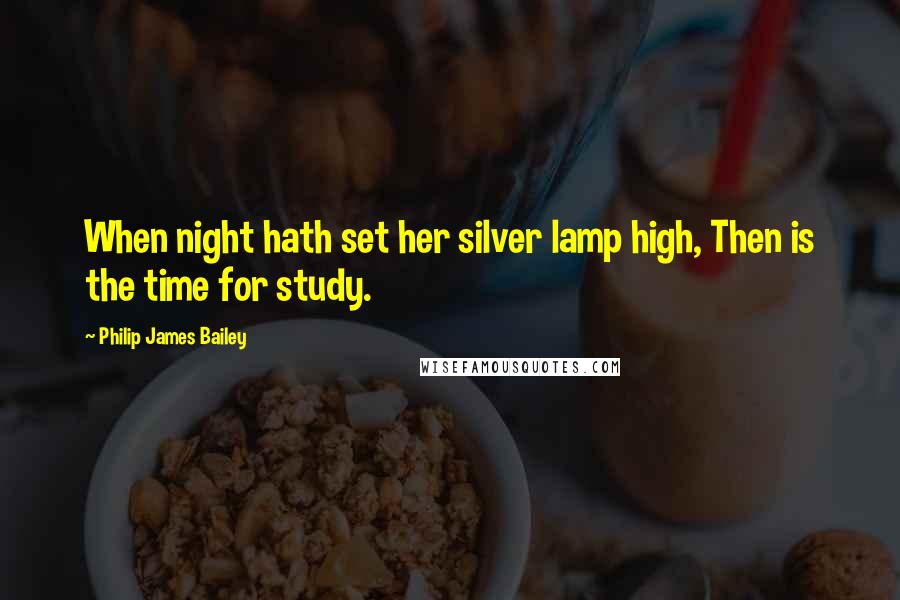 Philip James Bailey Quotes: When night hath set her silver lamp high, Then is the time for study.