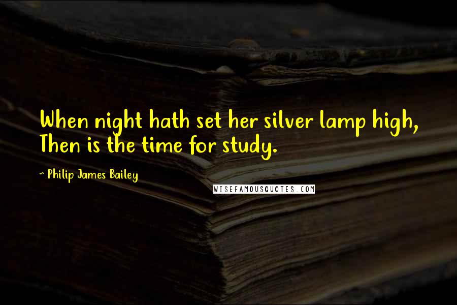 Philip James Bailey Quotes: When night hath set her silver lamp high, Then is the time for study.