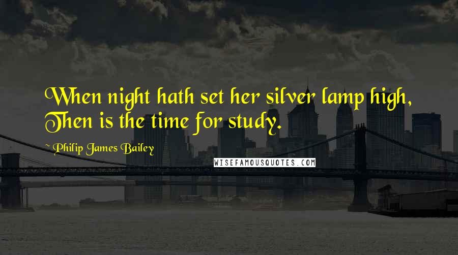 Philip James Bailey Quotes: When night hath set her silver lamp high, Then is the time for study.