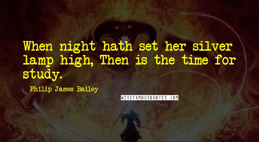 Philip James Bailey Quotes: When night hath set her silver lamp high, Then is the time for study.