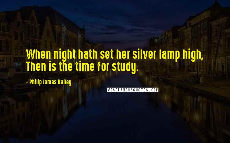 Philip James Bailey Quotes: When night hath set her silver lamp high, Then is the time for study.
