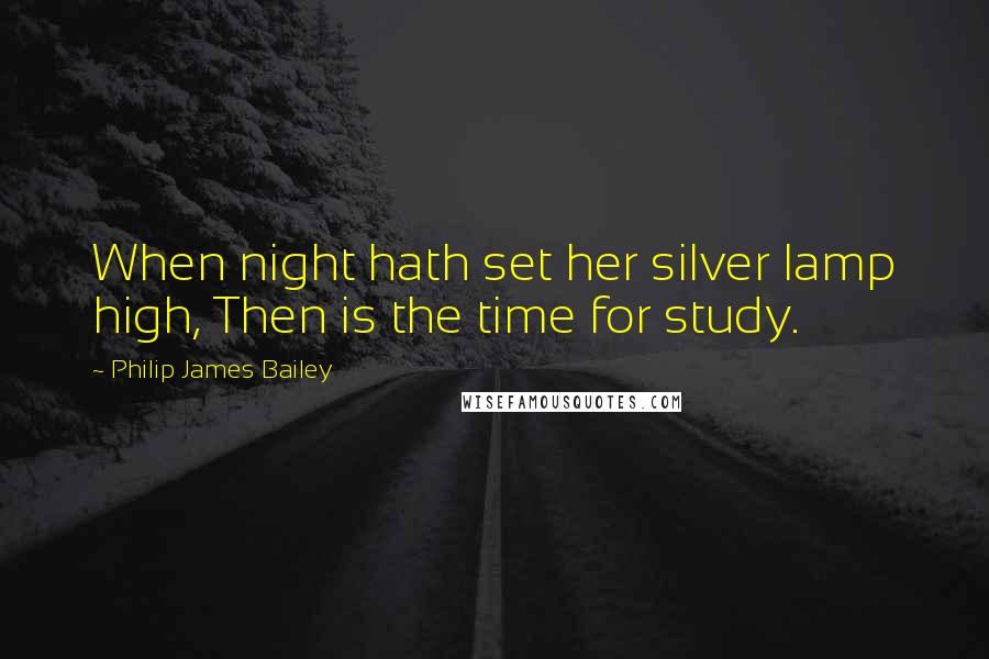 Philip James Bailey Quotes: When night hath set her silver lamp high, Then is the time for study.
