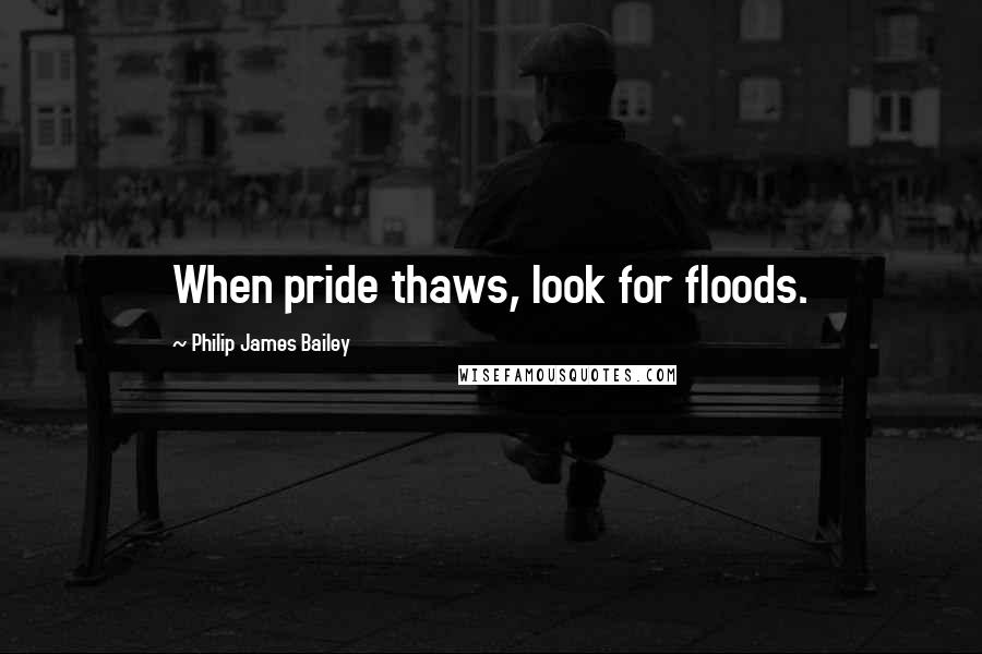 Philip James Bailey Quotes: When pride thaws, look for floods.