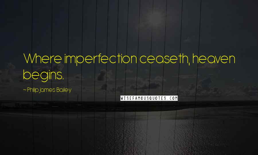 Philip James Bailey Quotes: Where imperfection ceaseth, heaven begins.