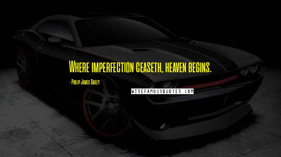 Philip James Bailey Quotes: Where imperfection ceaseth, heaven begins.