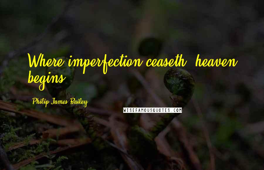 Philip James Bailey Quotes: Where imperfection ceaseth, heaven begins.