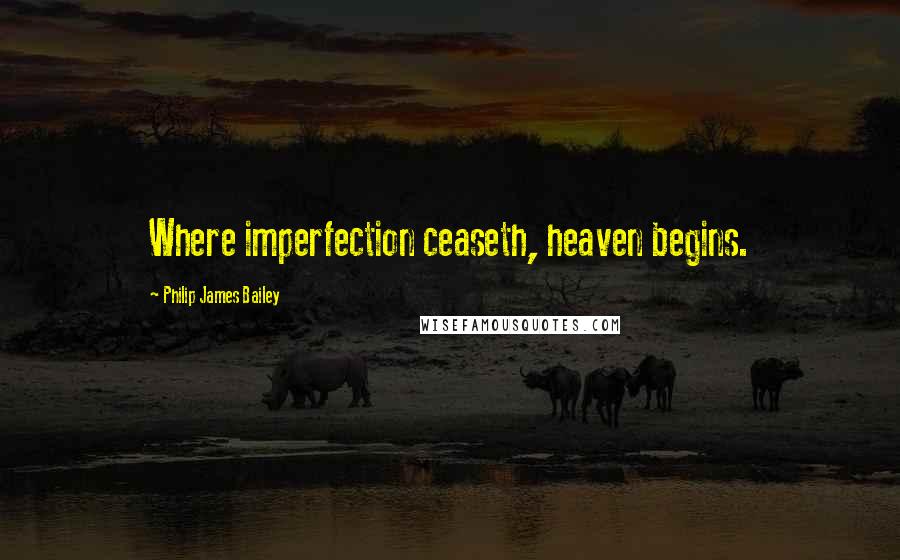 Philip James Bailey Quotes: Where imperfection ceaseth, heaven begins.