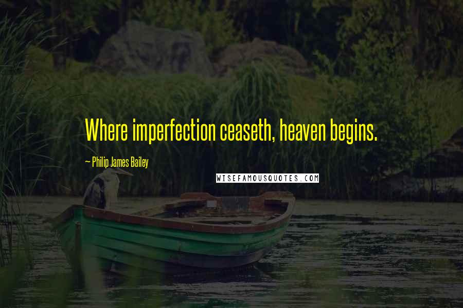 Philip James Bailey Quotes: Where imperfection ceaseth, heaven begins.