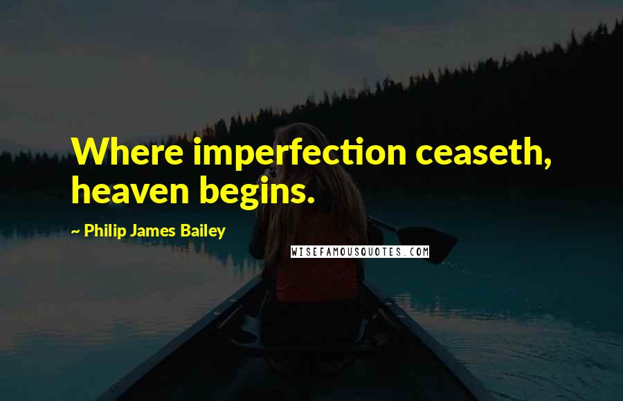 Philip James Bailey Quotes: Where imperfection ceaseth, heaven begins.