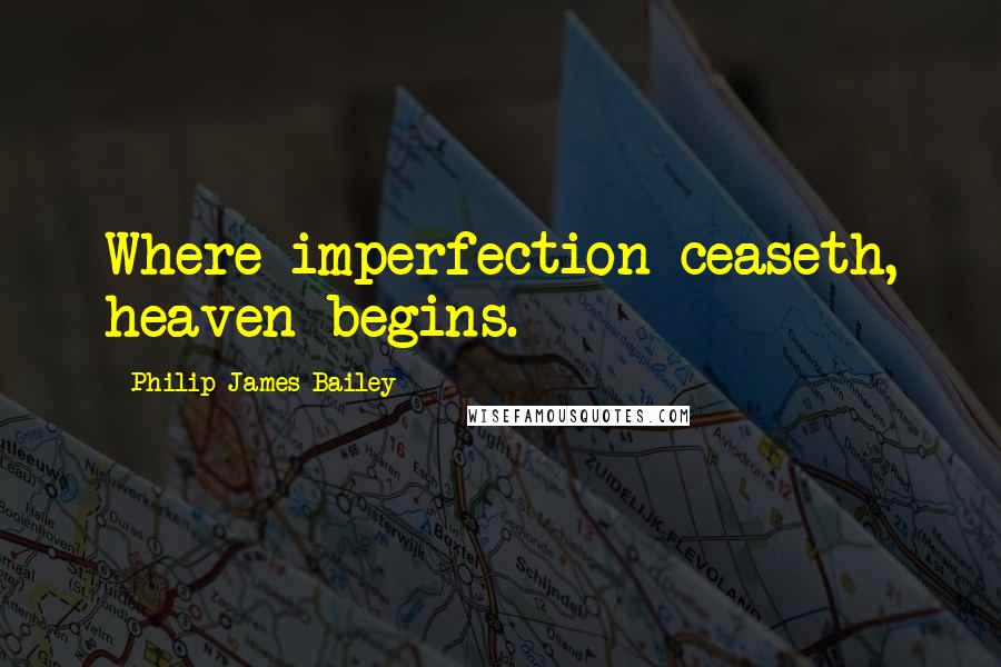 Philip James Bailey Quotes: Where imperfection ceaseth, heaven begins.