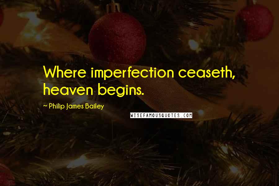 Philip James Bailey Quotes: Where imperfection ceaseth, heaven begins.