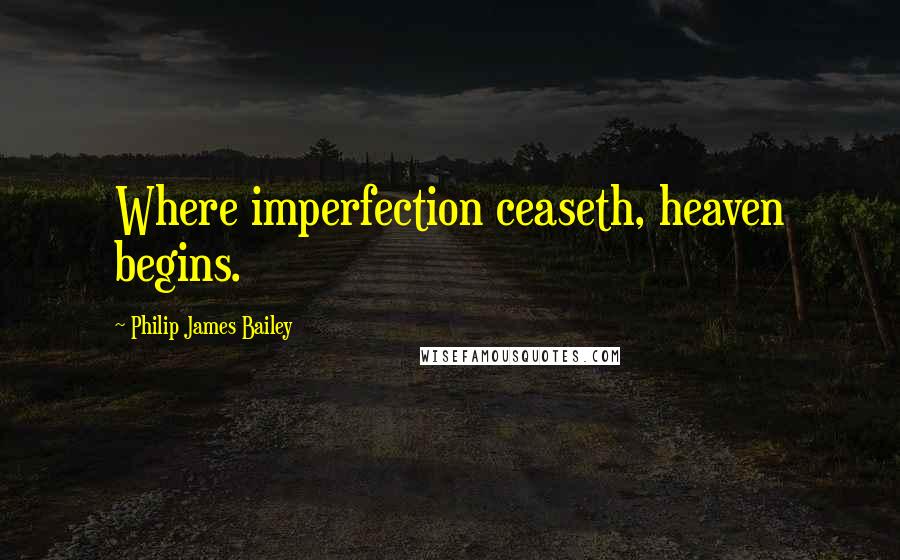 Philip James Bailey Quotes: Where imperfection ceaseth, heaven begins.