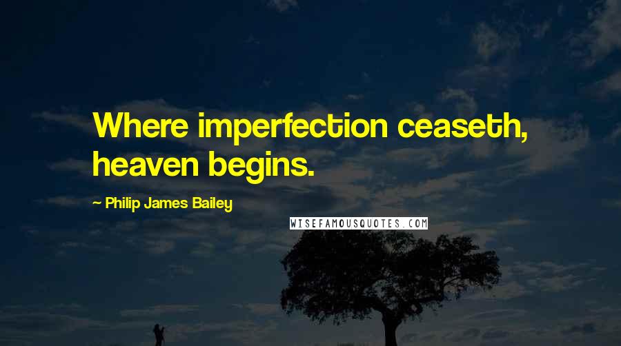 Philip James Bailey Quotes: Where imperfection ceaseth, heaven begins.