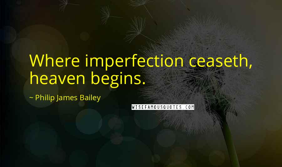 Philip James Bailey Quotes: Where imperfection ceaseth, heaven begins.